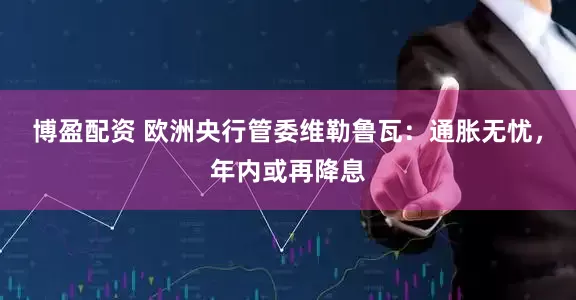 博盈配资 欧洲央行管委维勒鲁瓦：通胀无忧，年内或再降息