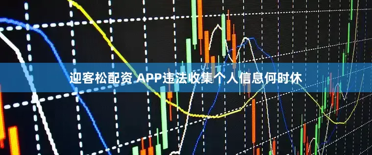 迎客松配资 APP违法收集个人信息何时休