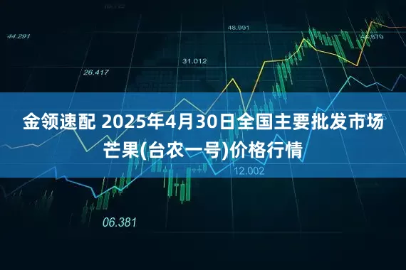 金领速配 2025年4月30日全国主要批发市场芒果(台农一号)价格行情
