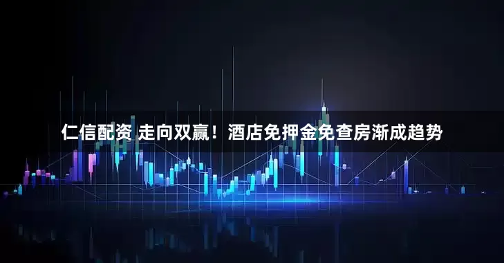 仁信配资 走向双赢！酒店免押金免查房渐成趋势