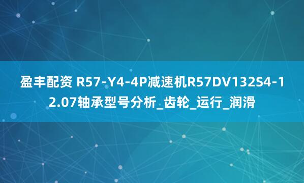 盈丰配资 R57-Y4-4P减速机R57DV132S4-12.07轴承型号分析_齿轮_运行_润滑