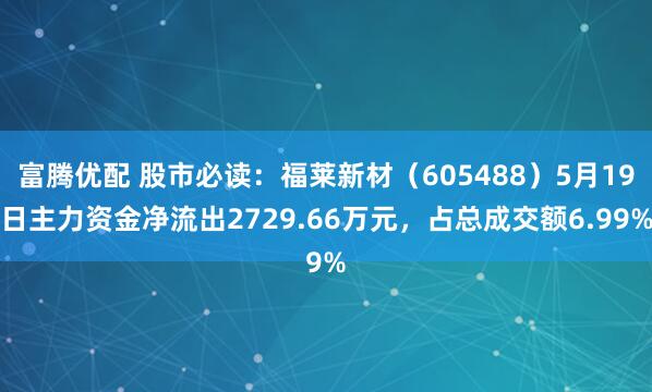 富腾优配 股市必读：福莱新材（605488）5月19日主力资金净流出2729.66万元，占总成交额6.99%