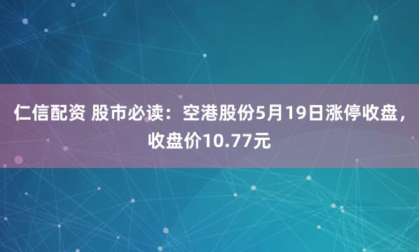 仁信配资 股市必读：空港股份5月19日涨停收盘，收盘价10.77元