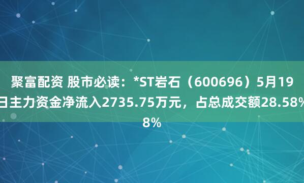 聚富配资 股市必读：*ST岩石（600696）5月19日主力资金净流入2735.75万元，占总成交额28.58%