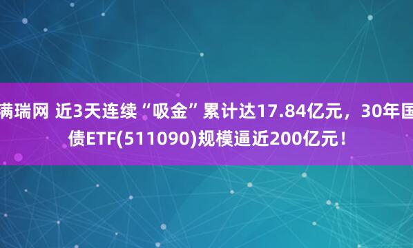 满瑞网 近3天连续“吸金”累计达17.84亿元，30年国债ETF(511090)规模逼近200亿元！