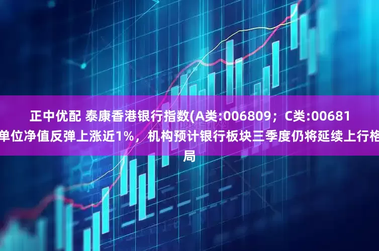 正中优配 泰康香港银行指数(A类:006809；C类:006810)单位净值反弹上涨近1%，机构预计银行板块三季度仍将延续上行格局