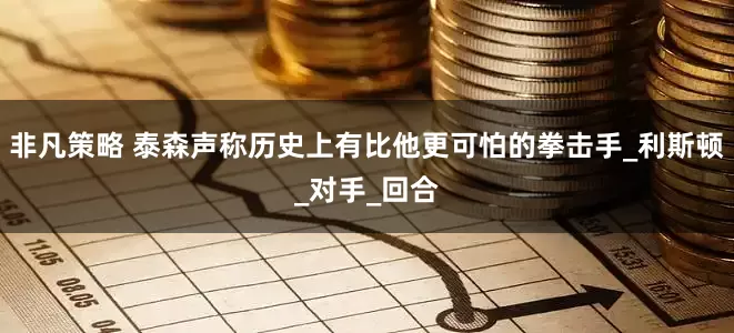 非凡策略 泰森声称历史上有比他更可怕的拳击手_利斯顿_对手_回合