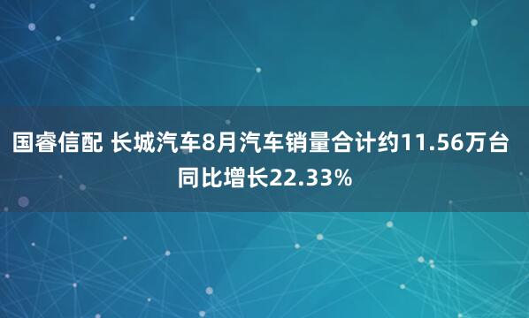 国睿信配 长城汽车8月汽车销量合计约11.56万台 同比增长22.33%