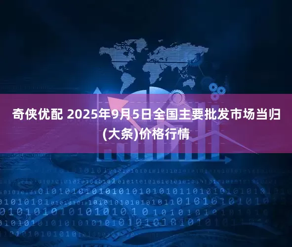 奇侠优配 2025年9月5日全国主要批发市场当归(大条)价格行情
