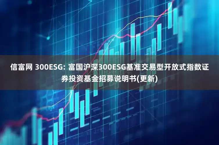 信富网 300ESG: 富国沪深300ESG基准交易型开放式指数证券投资基金招募说明书(更新)