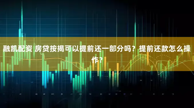 融凯配资 房贷按揭可以提前还一部分吗？提前还款怎么操作？