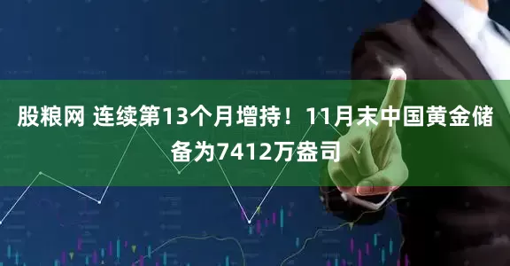 股粮网 连续第13个月增持！11月末中国黄金储备为7412万盎司