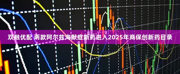 双融优配 两款阿尔兹海默症新药进入2025年商保创新药目录