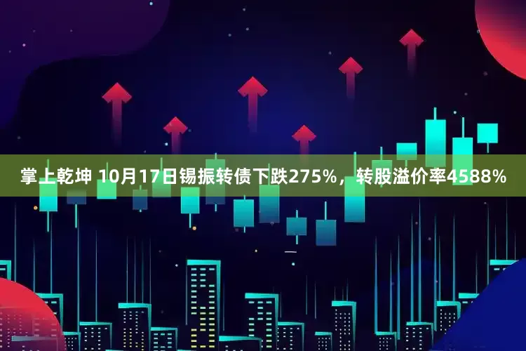 掌上乾坤 10月17日锡振转债下跌275%，转股溢价率4588%