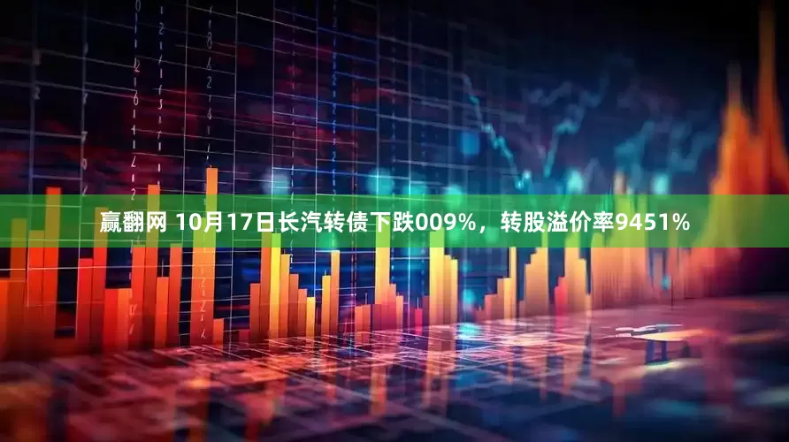 赢翻网 10月17日长汽转债下跌009%，转股溢价率9451%