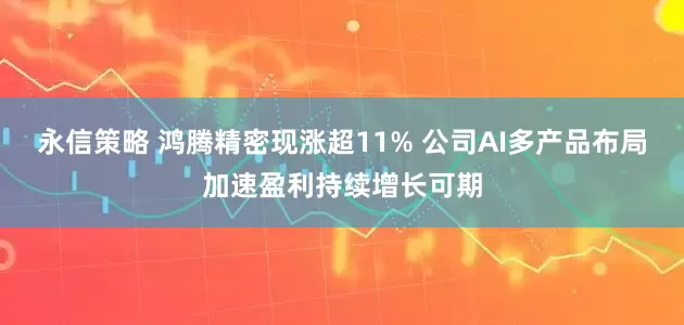 永信策略 鸿腾精密现涨超11% 公司AI多产品布局加速盈利持续增长可期